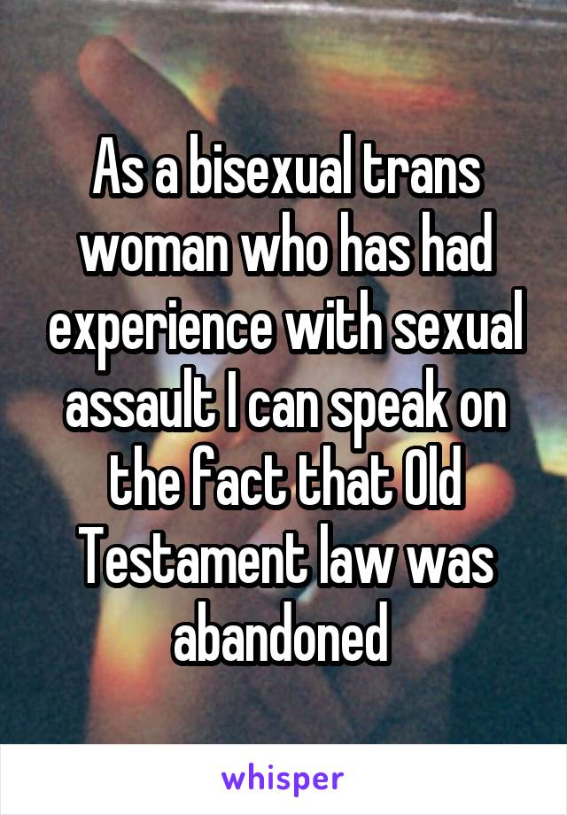 As a bisexual trans woman who has had experience with sexual assault I can speak on the fact that Old Testament law was abandoned 