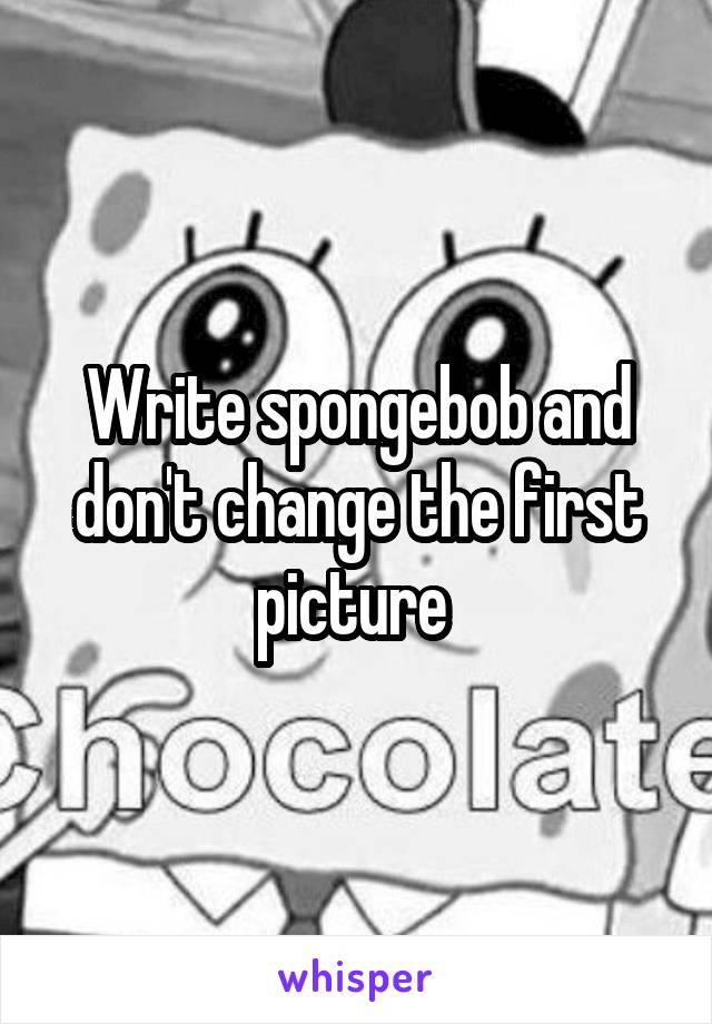 Write spongebob and don't change the first picture 