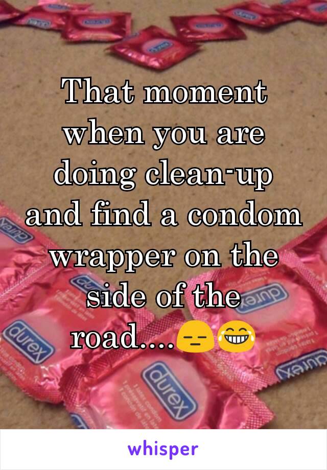 That moment when you are doing clean-up and find a condom wrapper on the side of the road....😑😂