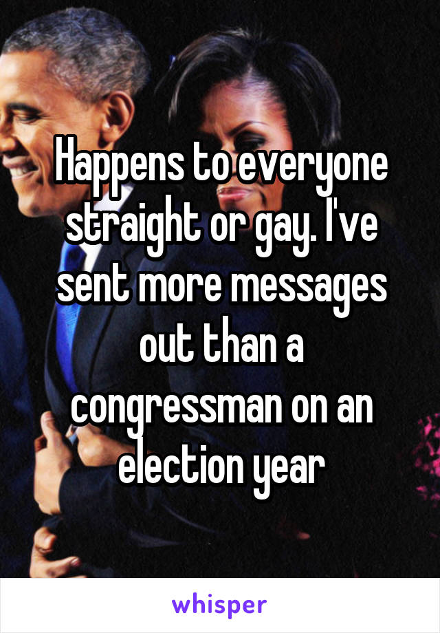 Happens to everyone straight or gay. I've sent more messages out than a congressman on an election year