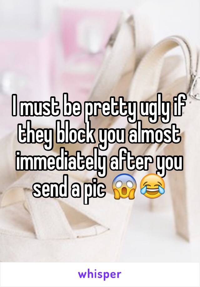 I must be pretty ugly if they block you almost immediately after you send a pic 😱😂