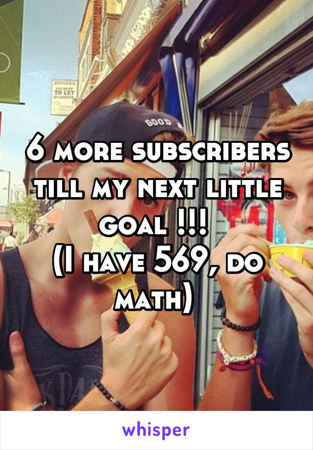 6 more subscribers till my next little goal !!! 
(I have 569, do math) 