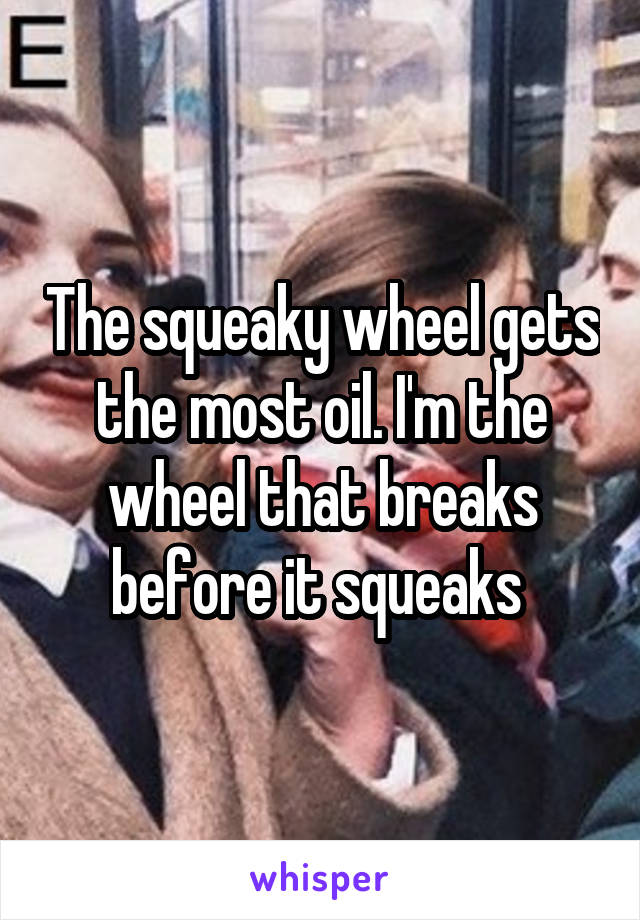 The squeaky wheel gets the most oil. I'm the wheel that breaks before it squeaks 