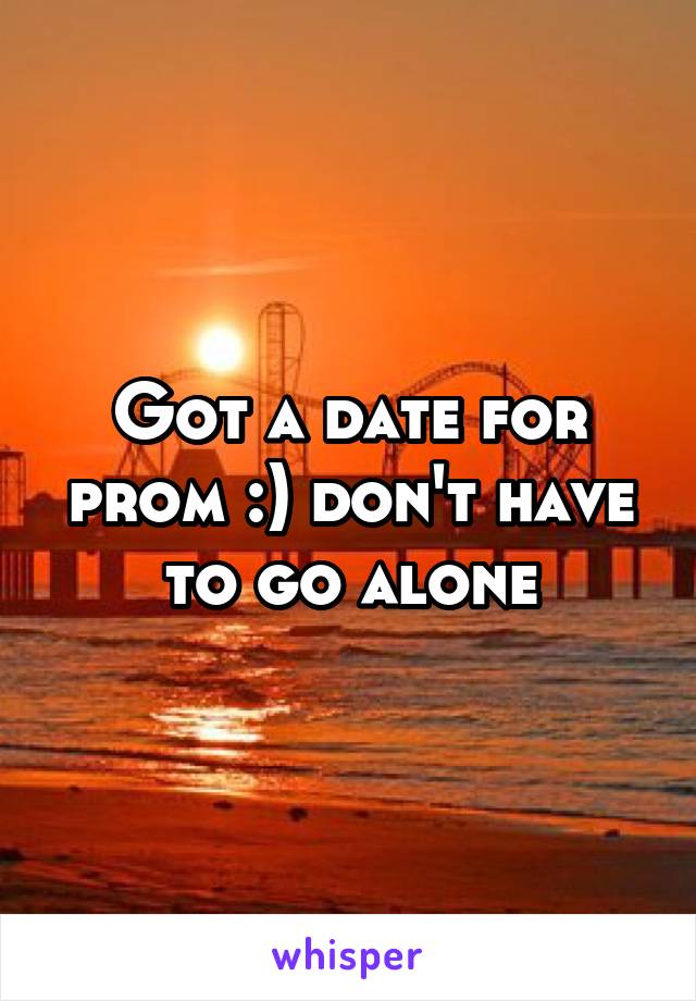 Got a date for prom :) don't have to go alone