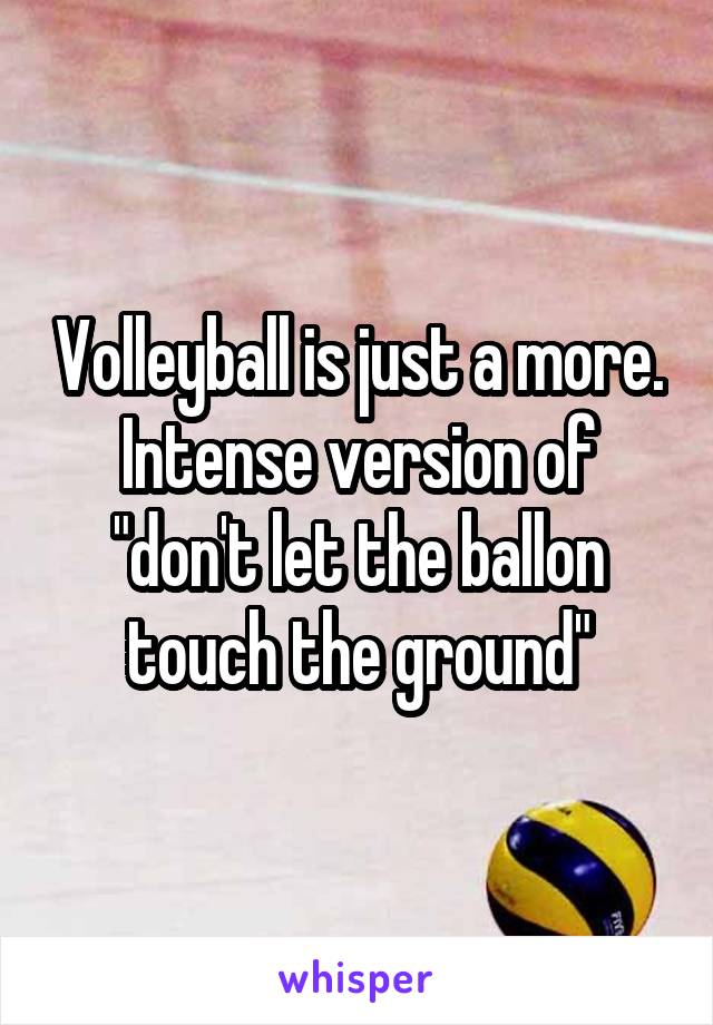 Volleyball is just a more. Intense version of "don't let the ballon touch the ground"