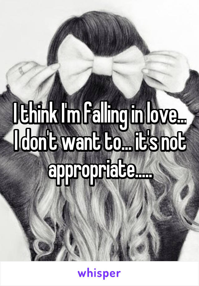 I think I'm falling in love... I don't want to... it's not appropriate.....