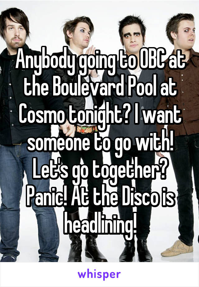 Anybody going to OBC at the Boulevard Pool at Cosmo tonight? I want someone to go with! Let's go together? Panic! At the Disco is headlining!