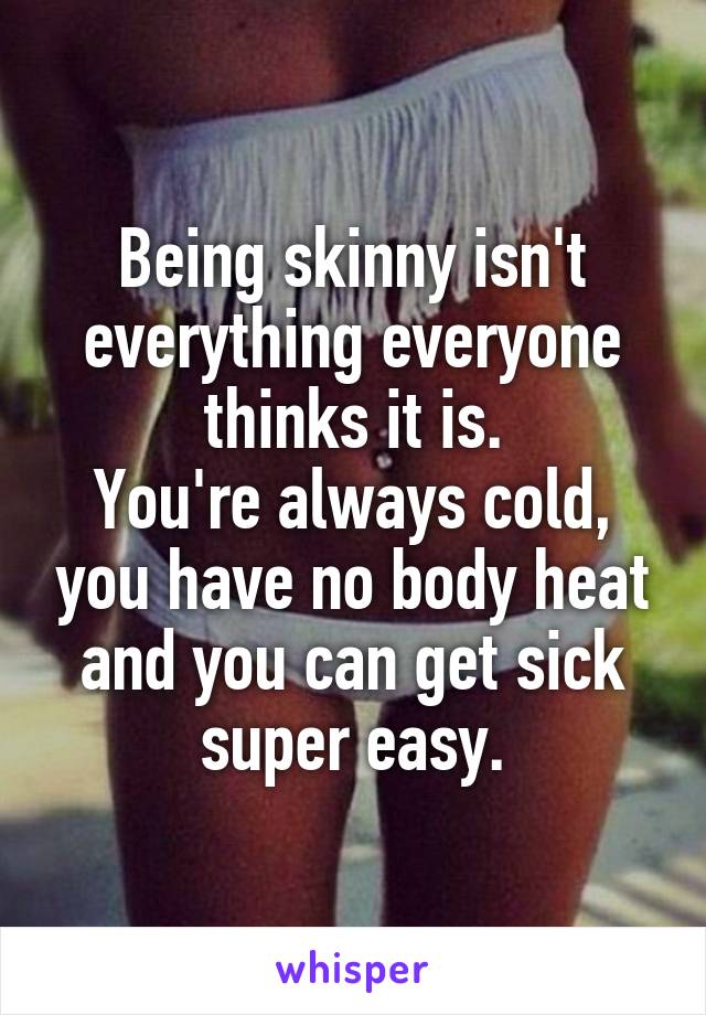 Being skinny isn't everything everyone thinks it is.
You're always cold, you have no body heat and you can get sick super easy.