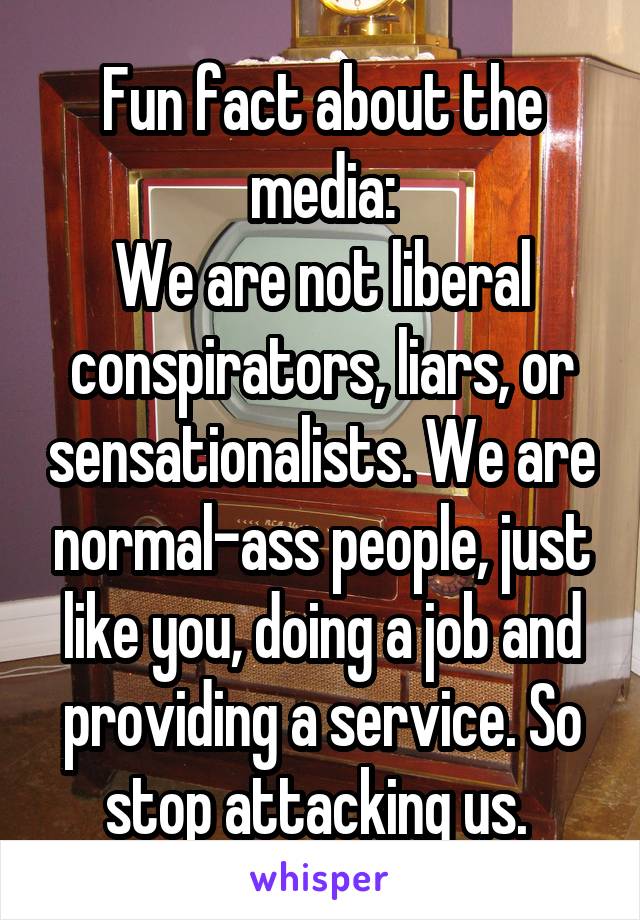 Fun fact about the media:
We are not liberal conspirators, liars, or sensationalists. We are normal-ass people, just like you, doing a job and providing a service. So stop attacking us. 