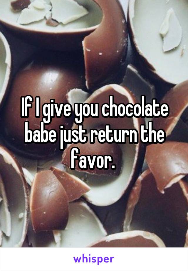 If I give you chocolate babe just return the favor. 