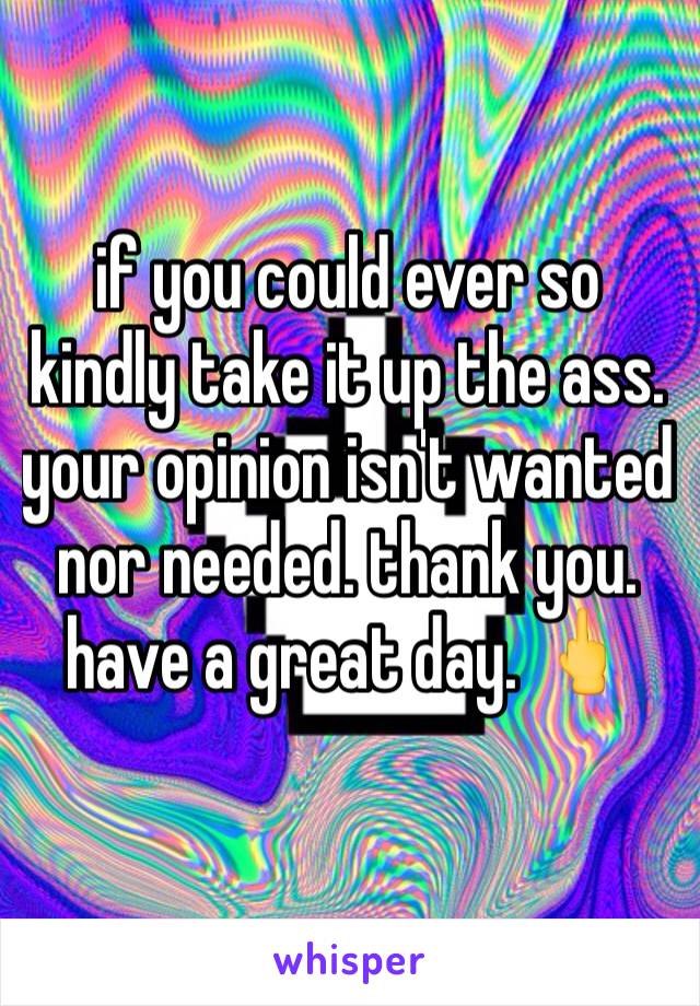 if you could ever so kindly take it up the ass. your opinion isn't wanted nor needed. thank you. have a great day. 🖕