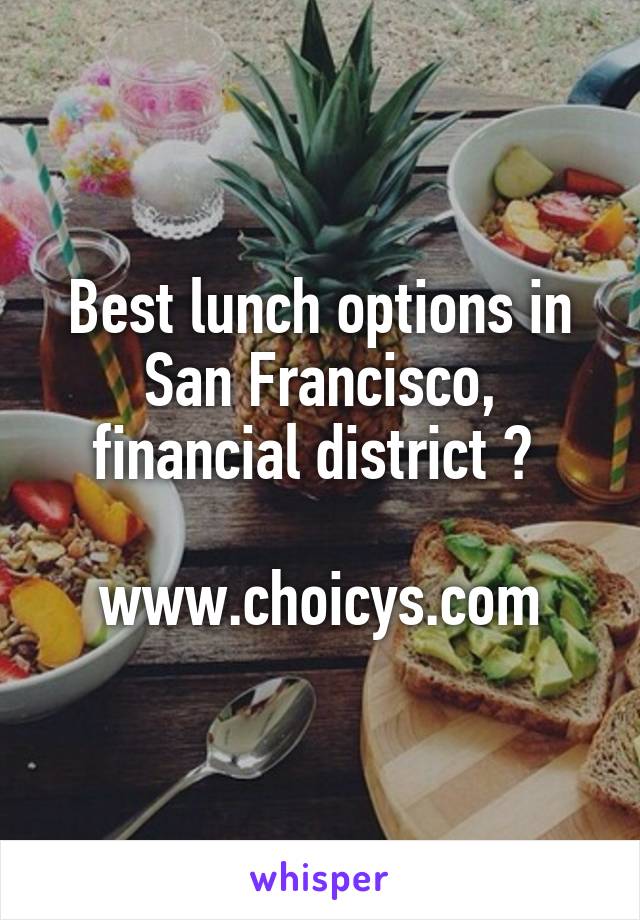 Best lunch options in San Francisco, financial district ? 

www.choicys.com