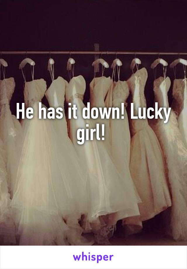 He has it down! Lucky girl! 
