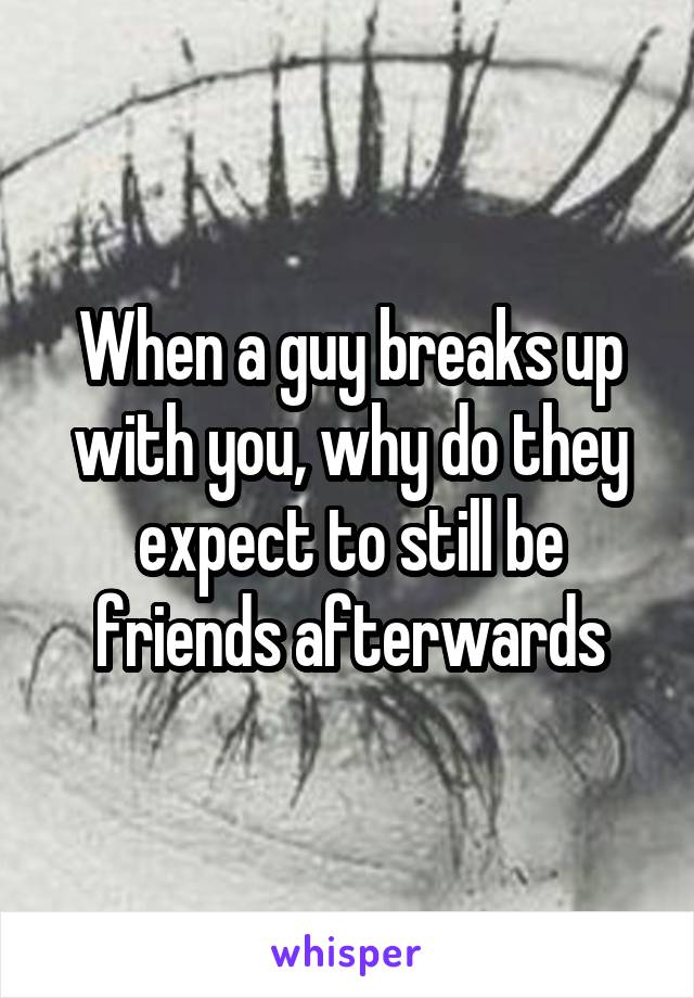 When a guy breaks up with you, why do they expect to still be friends afterwards