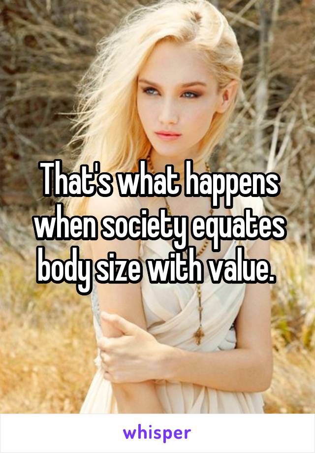 That's what happens when society equates body size with value. 