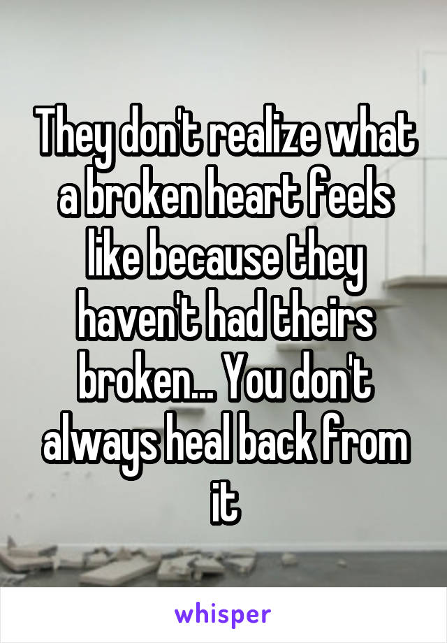 They don't realize what a broken heart feels like because they haven't had theirs broken... You don't always heal back from it