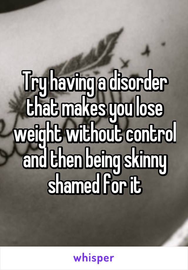 Try having a disorder that makes you lose weight without control and then being skinny shamed for it