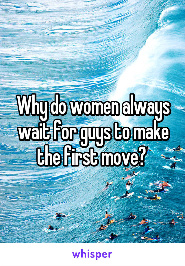 Why do women always wait for guys to make the first move? 