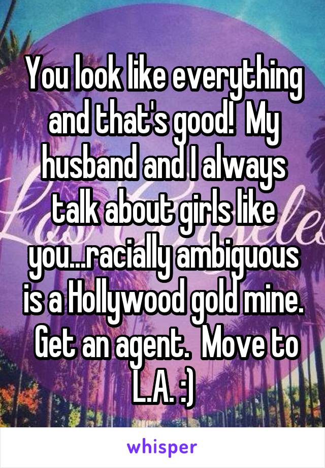 You look like everything and that's good!  My husband and I always talk about girls like you...racially ambiguous is a Hollywood gold mine.  Get an agent.  Move to L.A. :)