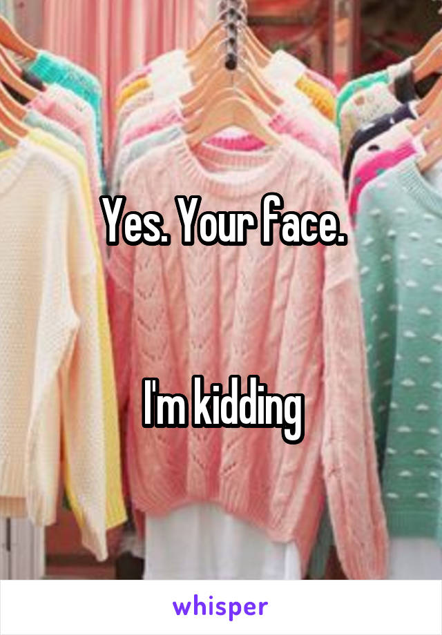 Yes. Your face.


I'm kidding