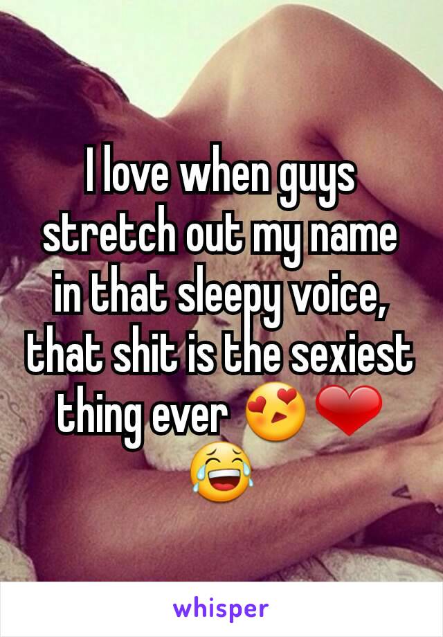 I love when guys stretch out my name in that sleepy voice, that shit is the sexiest thing ever 😍❤😂