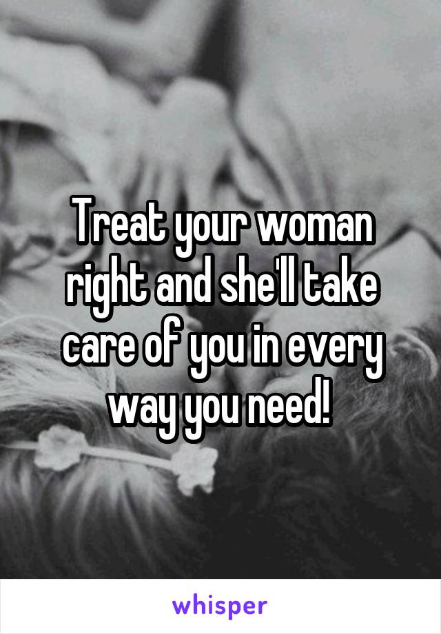 Treat your woman right and she'll take care of you in every way you need! 