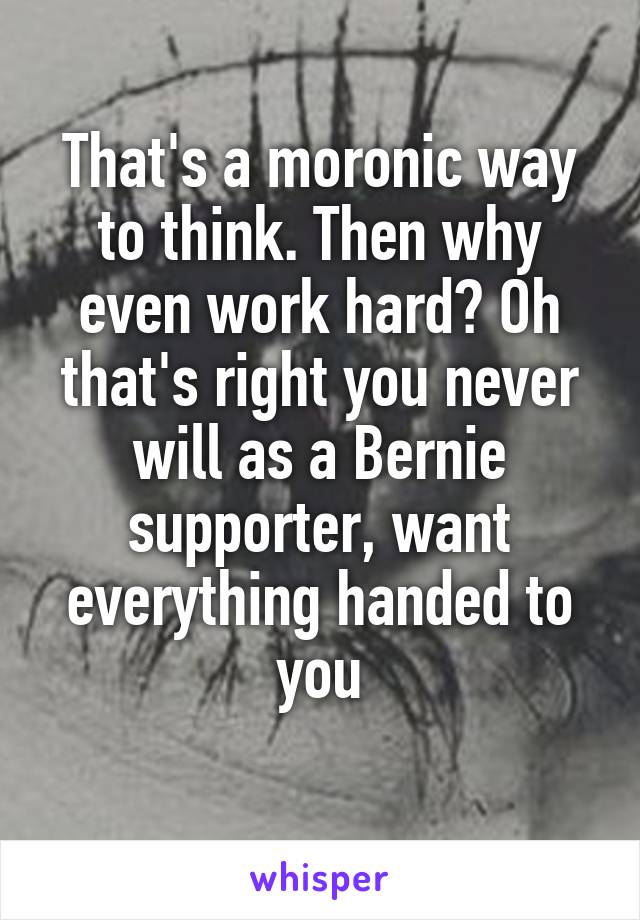 That's a moronic way to think. Then why even work hard? Oh that's right you never will as a Bernie supporter, want everything handed to you
