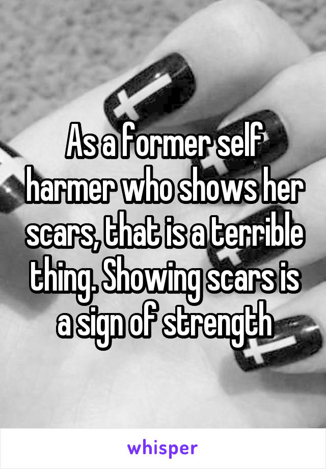 As a former self harmer who shows her scars, that is a terrible thing. Showing scars is a sign of strength