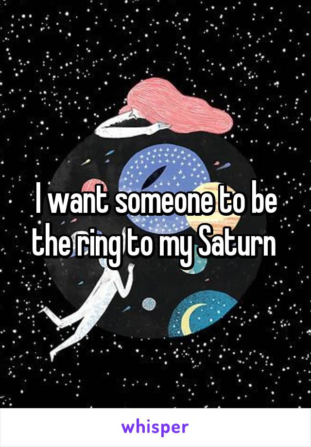 I want someone to be the ring to my Saturn 