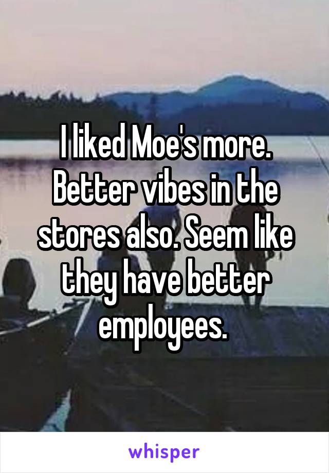 I liked Moe's more. Better vibes in the stores also. Seem like they have better employees. 