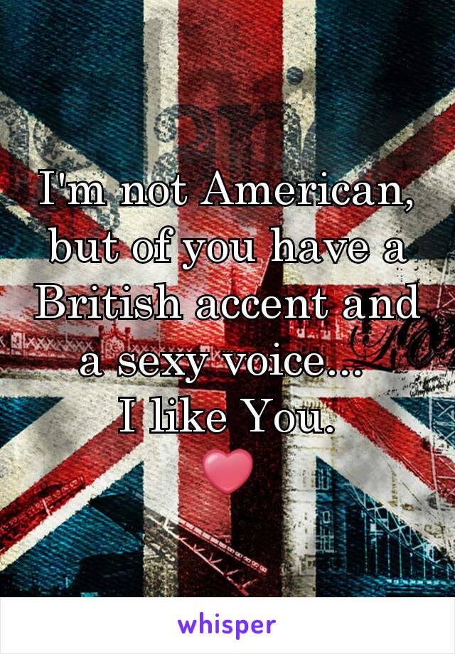 I'm not American, but of you have a British accent and a sexy voice... 
I like You.
❤