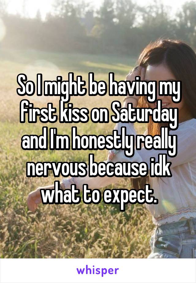 So I might be having my first kiss on Saturday and I'm honestly really nervous because idk what to expect.