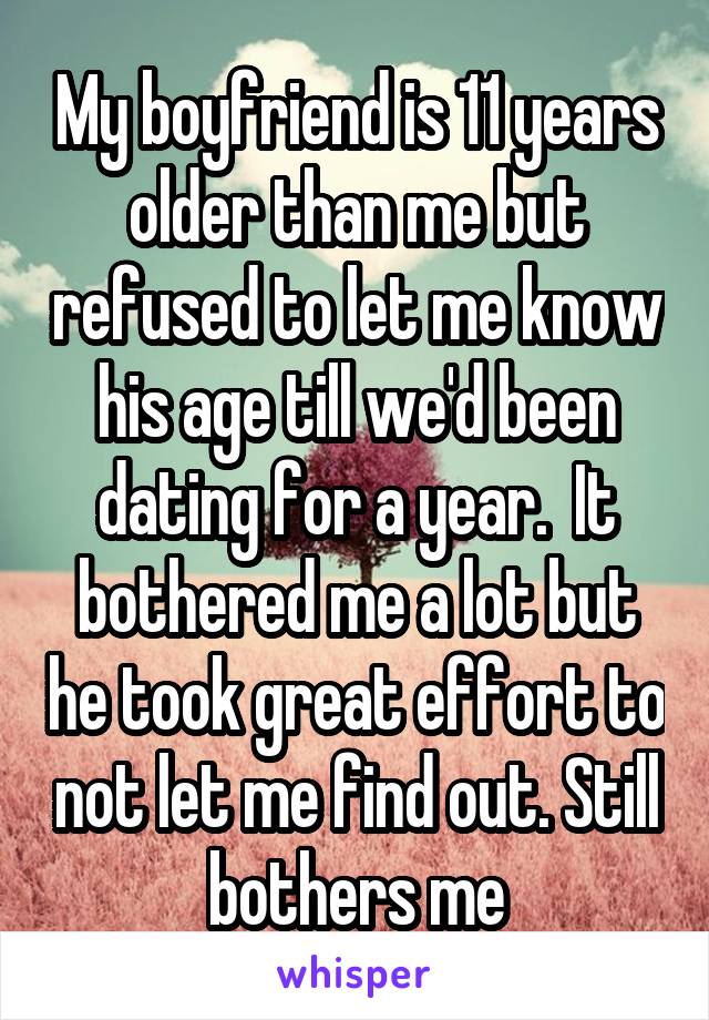 My boyfriend is 11 years older than me but refused to let me know his age till we'd been dating for a year.  It bothered me a lot but he took great effort to not let me find out. Still bothers me