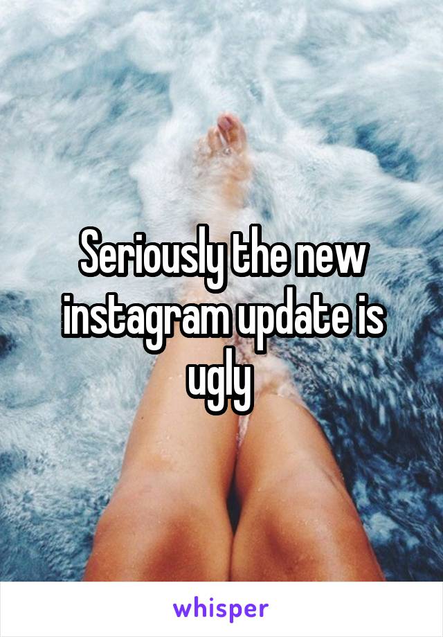 Seriously the new instagram update is ugly 