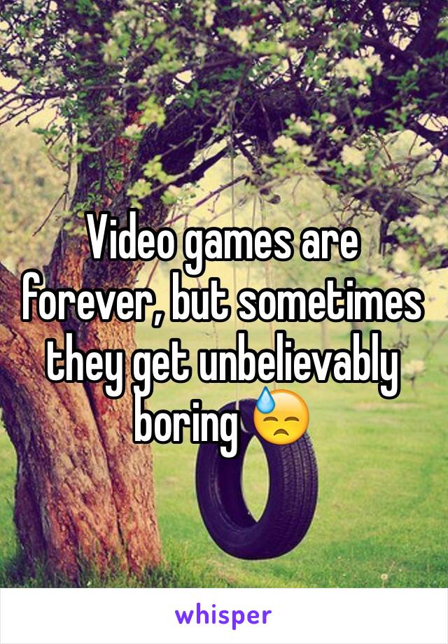 Video games are forever, but sometimes they get unbelievably boring 😓