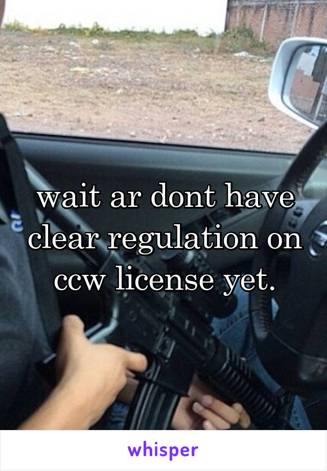 wait ar dont have clear regulation on ccw license yet.