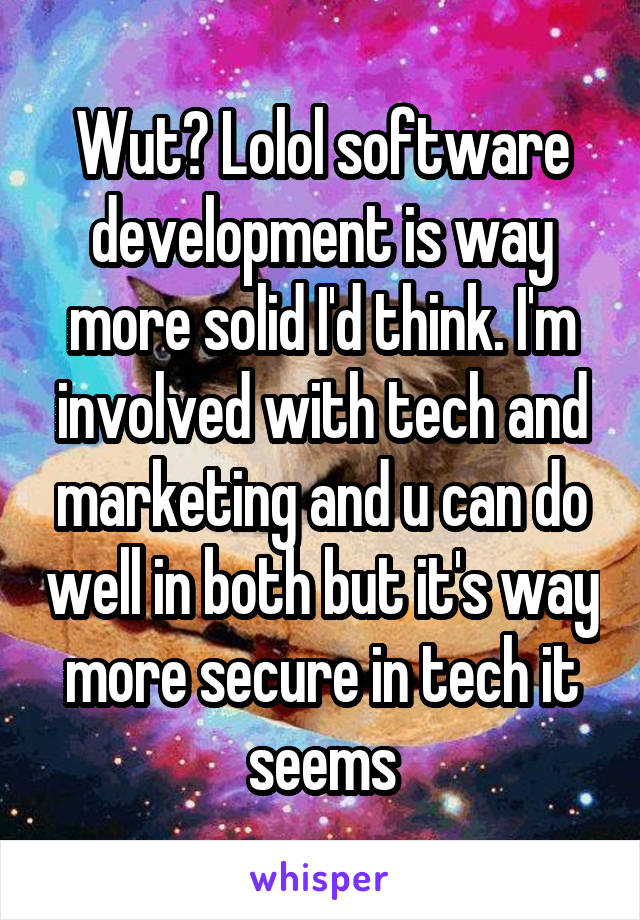 Wut? Lolol software development is way more solid I'd think. I'm involved with tech and marketing and u can do well in both but it's way more secure in tech it seems