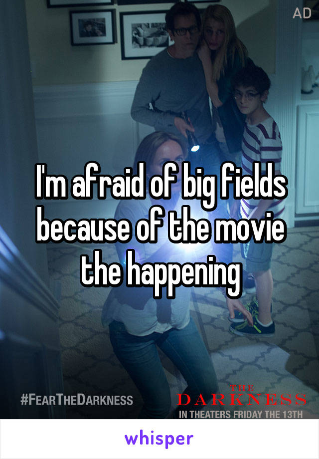 I'm afraid of big fields because of the movie the happening