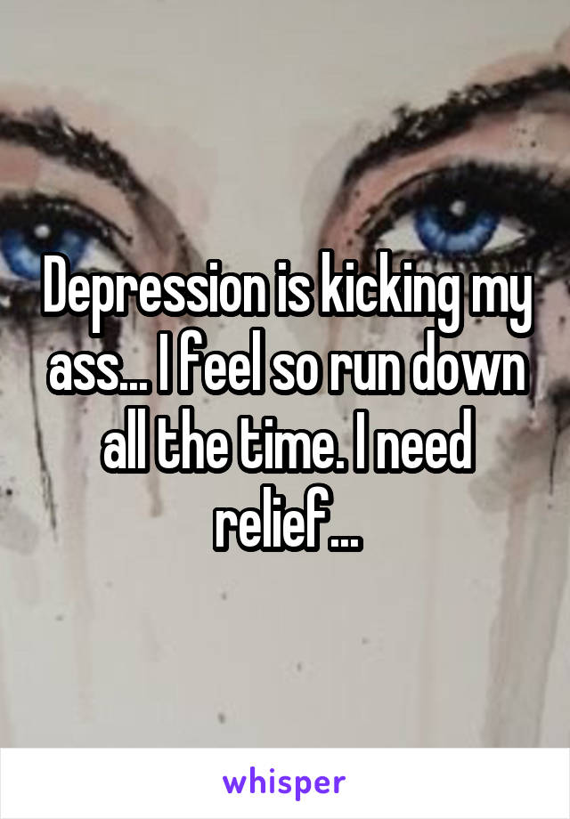 Depression is kicking my ass... I feel so run down all the time. I need relief...