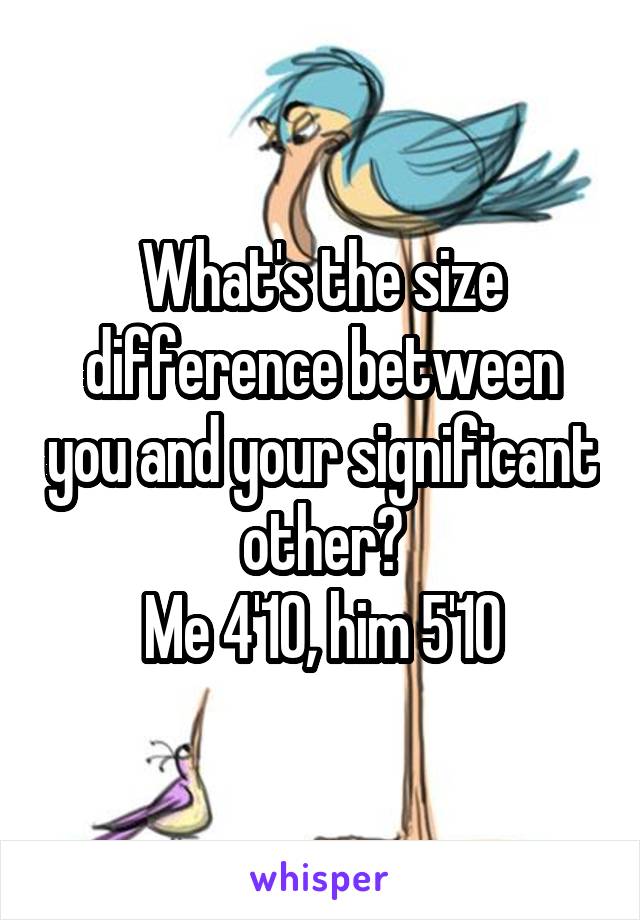 What's the size difference between you and your significant other?
Me 4'10, him 5'10