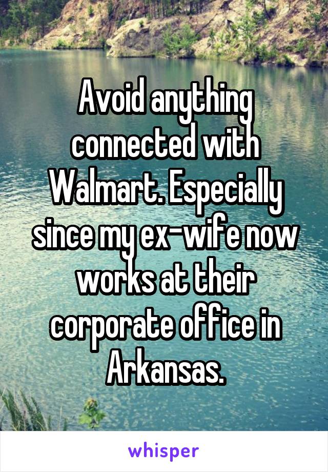 Avoid anything connected with Walmart. Especially since my ex-wife now works at their corporate office in Arkansas.