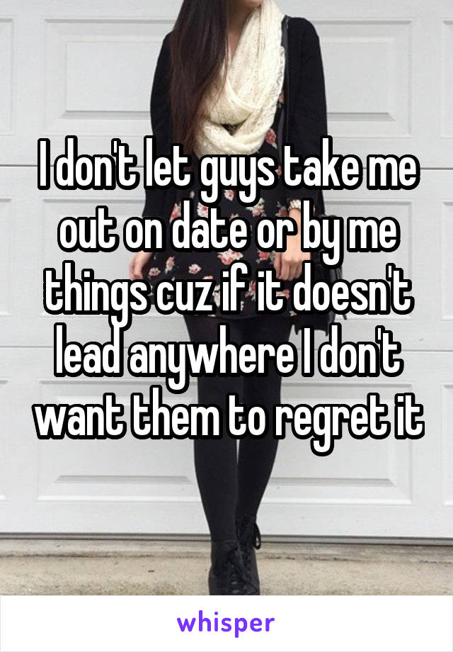 I don't let guys take me out on date or by me things cuz if it doesn't lead anywhere I don't want them to regret it 