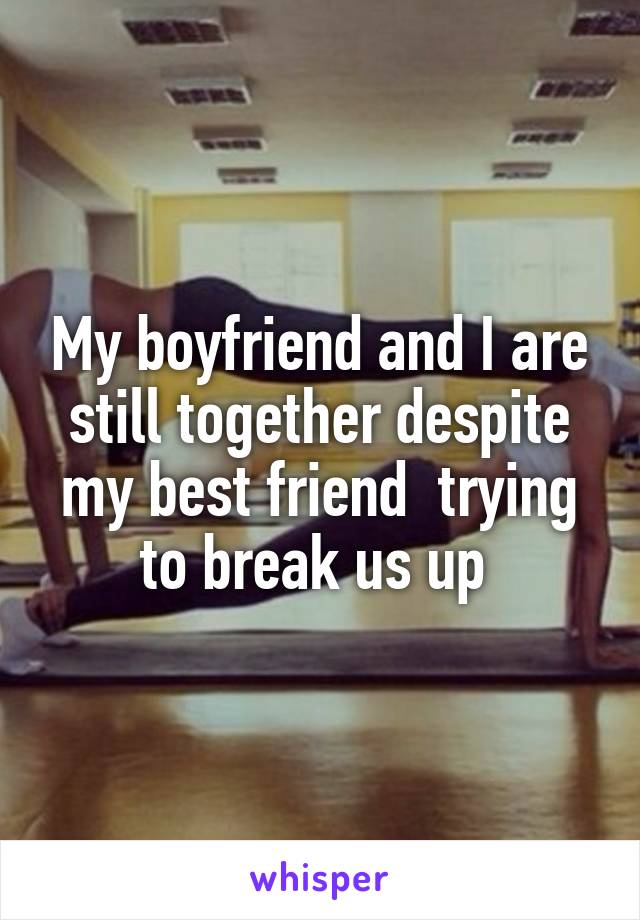 My boyfriend and I are still together despite my best friend  trying to break us up 