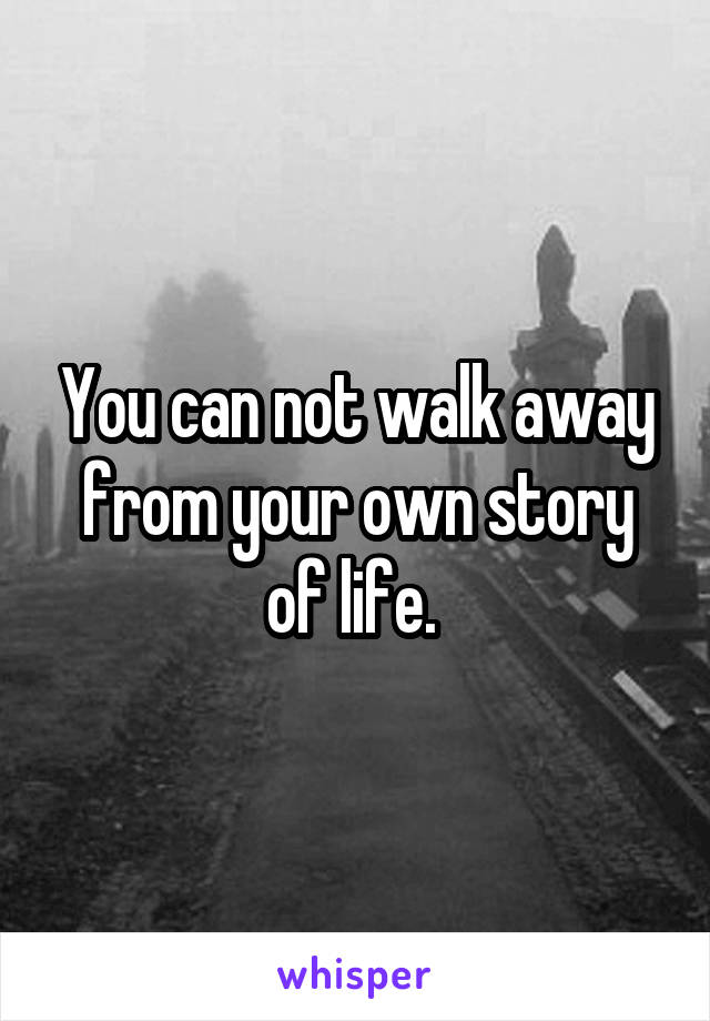 You can not walk away from your own story of life. 