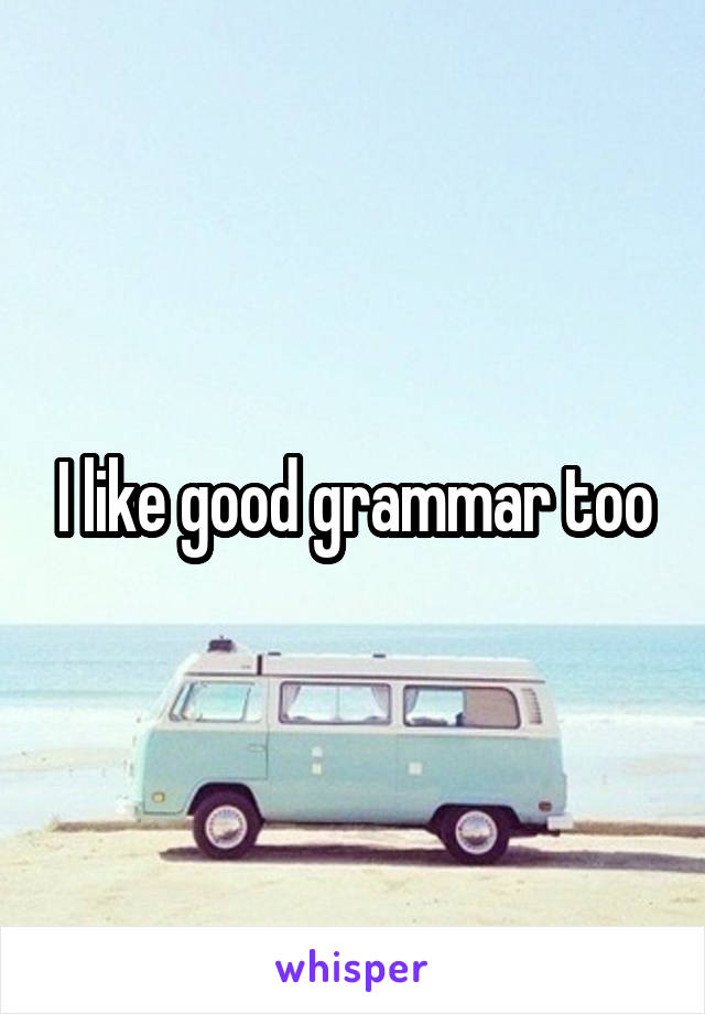 I like good grammar too