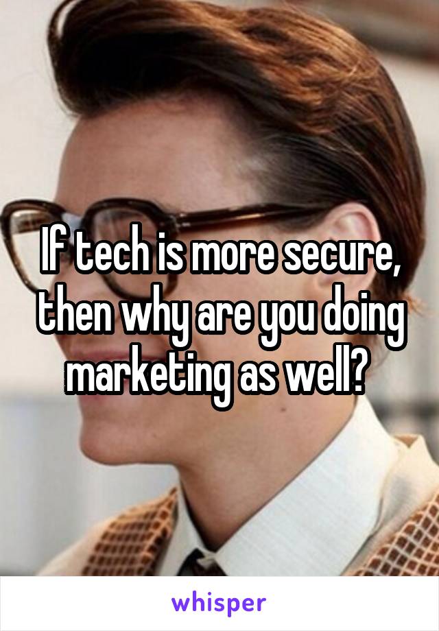 If tech is more secure, then why are you doing marketing as well? 