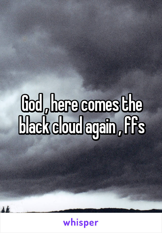 God , here comes the black cloud again , ffs