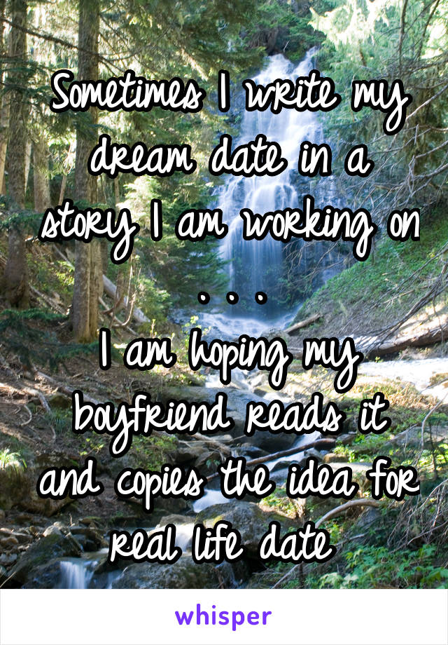 Sometimes I write my dream date in a story I am working on . . .
I am hoping my boyfriend reads it and copies the idea for real life date 