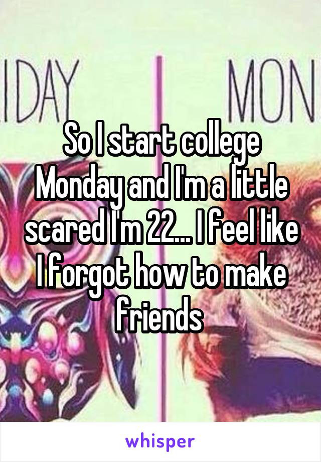 So I start college Monday and I'm a little scared I'm 22... I feel like I forgot how to make friends 