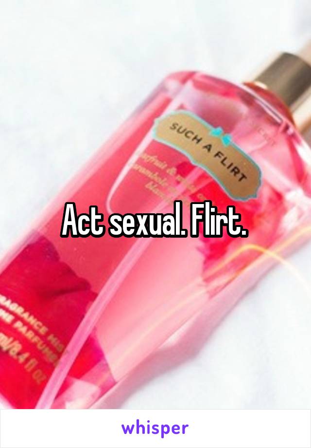 Act sexual. Flirt. 